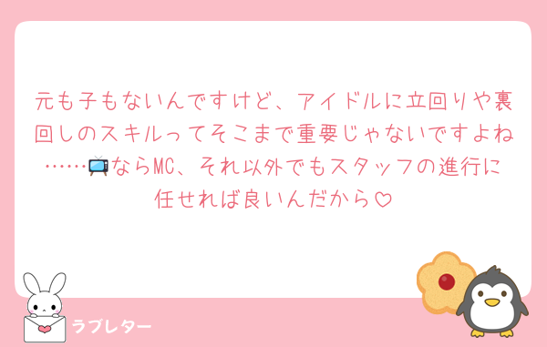 元も子もないんですけど、アイドルに立回りや裏回しのスキルってそこまで重要じゃないですよね……📺ならMC、それ以外でもスタッフの進行に任せれば良いんだから