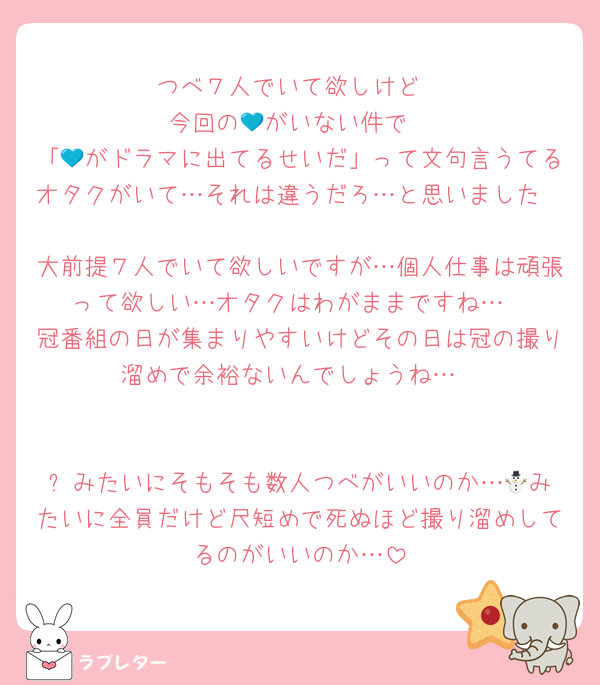 つべ７人でいて欲しけど
今回の💙がいない件で
「💙がドラマに出てるせいだ」って文句言うてるオタクがいて…それは違うだろ…と思いました

大前提７人でいて欲しいですが…個人仕事は頑張って欲しい…オタクはわがままですね…
冠番組の日が集まりやすいけどその日は冠の撮り溜めで余裕ないんでしょうね…


⛄️みたいにそもそも数人つべがいいのか…💎みたいに全員だけど尺短めで死ぬほど撮り溜めしてるのがいいのか…