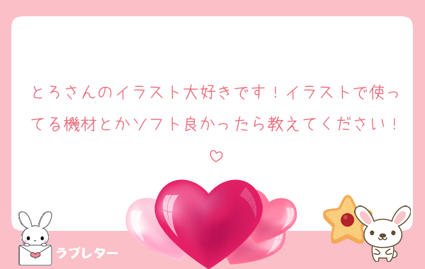 とろさんのイラスト大好きです！イラストで使ってる機材とかソフト良かったら教えてください！