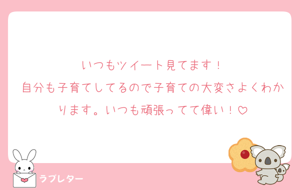 いつもツイート見てます！
自分も子育てしてるので子育ての大変さよくわかります。いつも頑張ってて偉い！