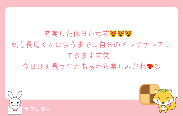 充実した休日だね笑😻😻😻
私も長尾くんに会うまでに自分のメンテナンスしてきます笑笑
今日は丈長ラジオあるから楽しみだね💖