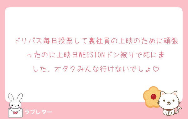 ドリパス毎日投票して裏社員の上映のために頑張ったのに上映日WESSIONドン被りで死にました、オタクみんな行けないでしょ