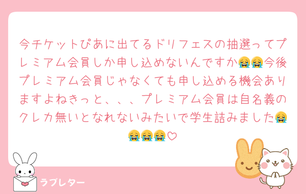今チケットぴあに出てるドリフェスの抽選ってプレミアム会員しか申し込めないんですか😭😭今後プレミアム会員じゃなくても申し込める機会ありますよねきっと、、、プレミアム会員は自名義のクレカ無いとなれないみたいで学生詰みました😭😭😭😭