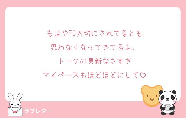 もはやFC大切にされてるとも
思わなくなってきてるよ、
トークの更新なさすぎ
マイペースもほどほどにして