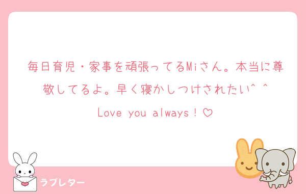毎日育児・家事を頑張ってるMiさん。本当に尊敬してるよ。早く寝かしつけされたい^ ^
Love you always！