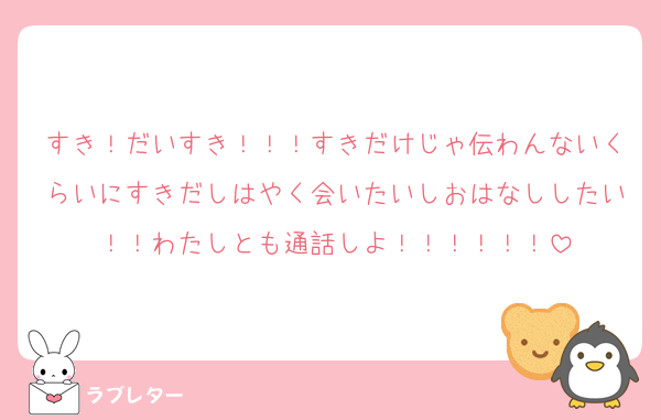 すき！だいすき！！！すきだけじゃ伝わんないくらいにすきだしはやく会いたいしおはなししたい！！わたしとも通話しよ！！！！！！