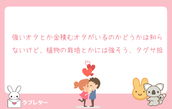 強いオタとか金積むオタがいるのかどうかは知らないけど、植物の栽培とかには強そう、タグサ担
