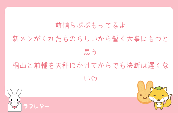 前輔らぶぶもってるよ
新メンがくれたものらしいから暫く大事にもつと思う
桐山と前輔を天秤にかけてからでも決断は遅くない
