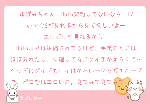 ゆぽみちゃん、Hulu契約してないなら、TVerで今2が見れるから見て欲しいよー
エロピロむ見れるから❤️
Huluよりは短縮されてるけど、手紙のとこはほぼみれたし、料理してるゴツイ手がえろくて～ベッドにダイブもロイはかわいークソガキムーブで、ピロむはエロいの。見てみて見てみてーー