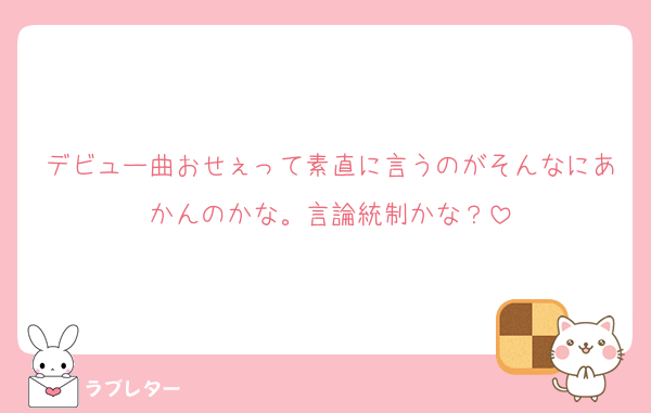 デビュー曲おせぇって素直に言うのがそんなにあかんのかな。言論統制かな？