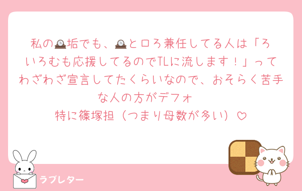 私の🕰️垢でも、🕰️とロろ兼任してる人は「ろいろむも応援してるのでTLに流します！」ってわざわざ宣言してたくらいなので、おそらく苦手な人の方がデフォ
特に篠塚担（つまり母数が多い）