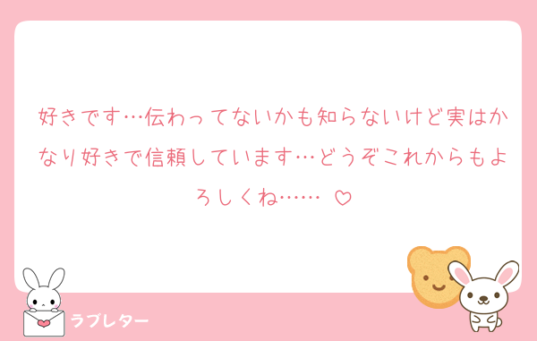 好きです…伝わってないかも知らないけど実はかなり好きで信頼しています…どうぞこれからもよろしくね……♡
