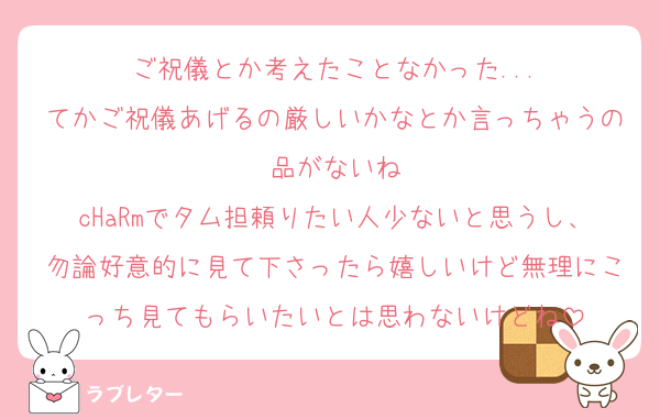 ご祝儀とか考えたことなかった...
てかご祝儀あげるの厳しいかなとか言っちゃうの品がないね
cHaRmでタム担頼りたい人少ないと思うし、勿論好意的に見て下さったら嬉しいけど無理にこっち見てもらいたいとは思わないけどね