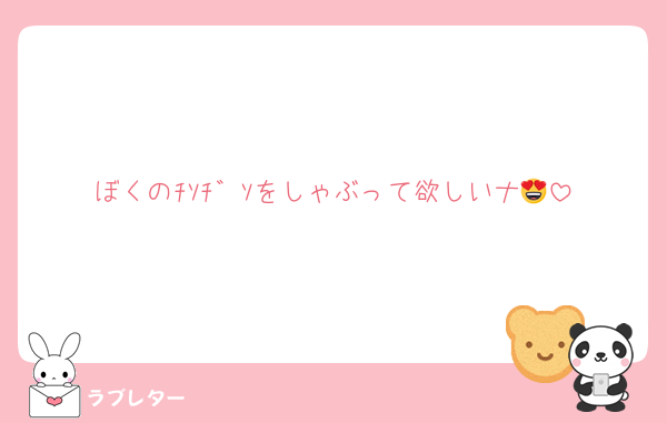 ぼくのﾁｿﾁ゛ｿをしゃぶって欲しいナ😍