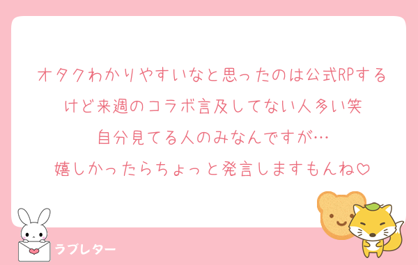 オタクわかりやすいなと思ったのは公式RPするけど来週のコラボ言及してない人多い笑
自分見てる人のみなんですが…
嬉しかったらちょっと発言しますもんね