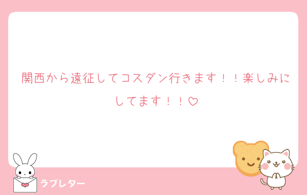関西から遠征してコスダン行きます！！楽しみにしてます！！