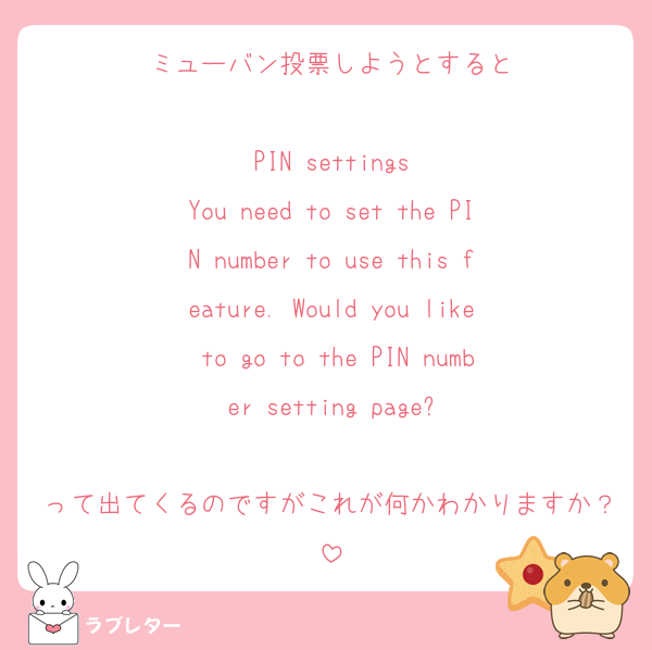 ミューバン投票しようとすると

PIN settings
You need to set the PIN number to use this feature. Would you like to go to the PIN number setting page?

って出てくるのですがこれが何かわかりますか？