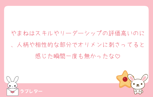やまねはスキルやリーダーシップの評価高いのに、人柄や相性的な部分でオリメンに刺さってると感じた瞬間一度も無かったな