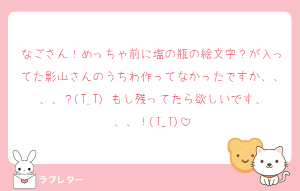 なごさん！めっちゃ前に塩の瓶の絵文字？が入ってた影山さんのうちわ作ってなかったですか、、、、？(T_T) もし残ってたら欲しいです、、、！(T_T)