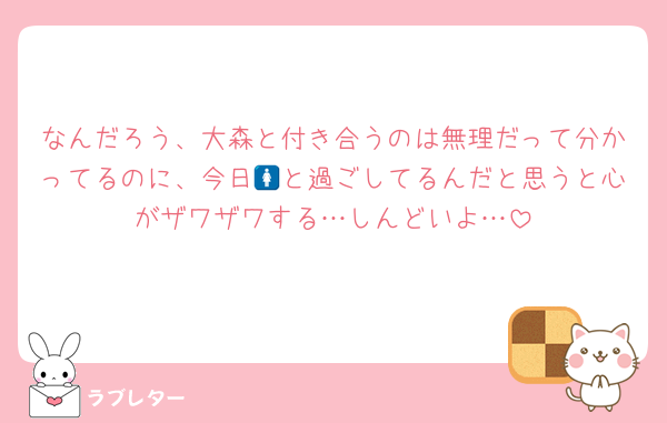 なんだろう、大森と付き合うのは無理だって分かってるのに、今日🚺と過ごしてるんだと思うと心がザワザワする…しんどいよ…