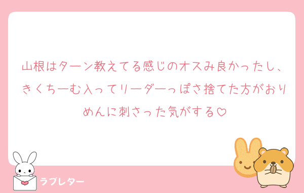 山根はターン教えてる感じのオスみ良かったし、きくちーむ入ってリーダーっぽさ捨てた方がおりめんに刺さった気がする