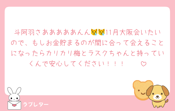 斗阿羽さあああああんん😿😿11月大阪会いたいので、もしお金貯まるのが間に合って会えることになったらカリカリ梅とラスクちゃんと持っていくんで安心してください！！！🫶🏻