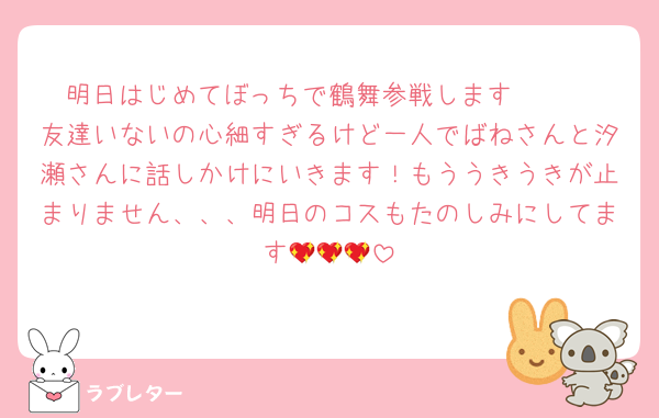 明日はじめてぼっちで鶴舞参戦します🥹🥹
友達いないの心細すぎるけど一人でばねさんと汐瀬さんに話しかけにいきます！もううきうきが止まりません、、、明日のコスもたのしみにしてます💖💖💖