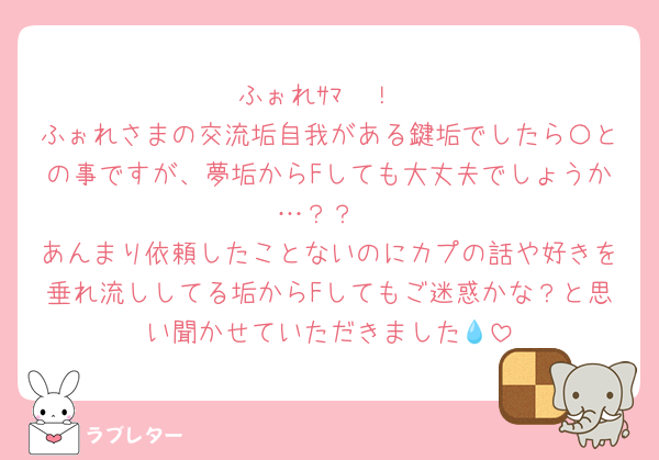 ふぉれｻﾏ〜！
ふぉれさまの交流垢自我がある鍵垢でしたら〇との事ですが、夢垢からFしても大丈夫でしょうか…？？
あんまり依頼したことないのにカプの話や好きを垂れ流ししてる垢からFしてもご迷惑かな？と思い聞かせていただきました‪💧‬