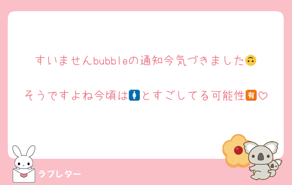 すいませんbubbleの通知今気づきました🙃
そうですよね今頃は🚺とすごしてる可能性🈶