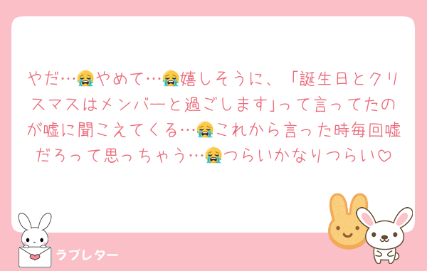 やだ…😭やめて…😭嬉しそうに、「誕生日とクリスマスはメンバーと過ごします｣って言ってたのが嘘に聞こえてくる…😭これから言った時毎回嘘だろって思っちゃう…😭つらいかなりつらい