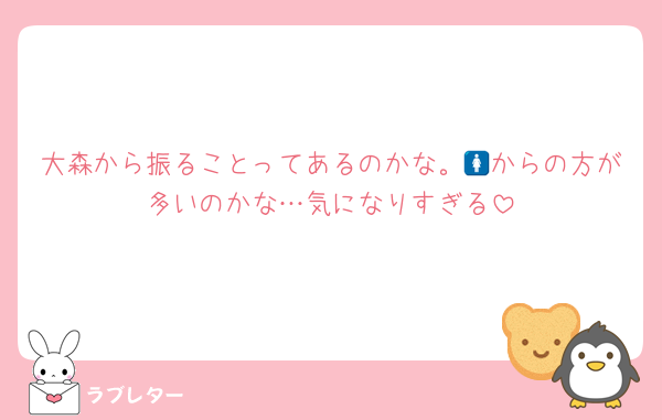 大森から振ることってあるのかな。🚺からの方が多いのかな…気になりすぎる