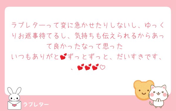 ラブレターって変に急かせたりしないし、ゆっくりお返事待てるし、気持ちも伝えられるからあって良かったなって思った
いつもありがと💕ずっとずっと、だいすきです、、💕💕💕
