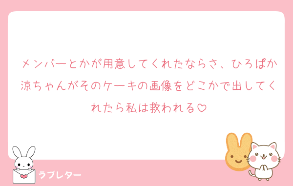 メンバーとかが用意してくれたならさ、ひろぱか涼ちゃんがそのケーキの画像をどこかで出してくれたら私は救われる