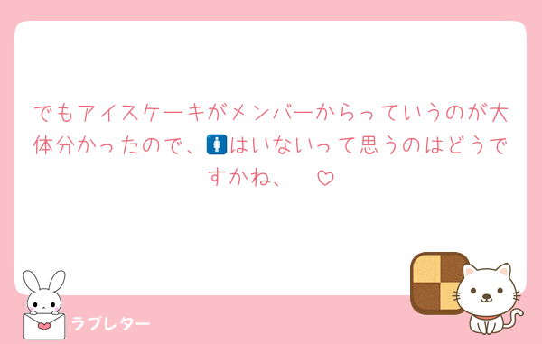 でもアイスケーキがメンバーからっていうのが大体分かったので、🚺はいないって思うのはどうですかね、🥲