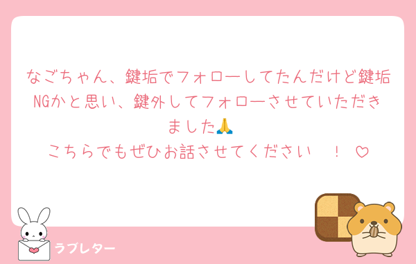 なごちゃん、鍵垢でフォローしてたんだけど鍵垢NGかと思い、鍵外してフォローさせていただきました🙏
こちらでもぜひお話させてください〜！☺️