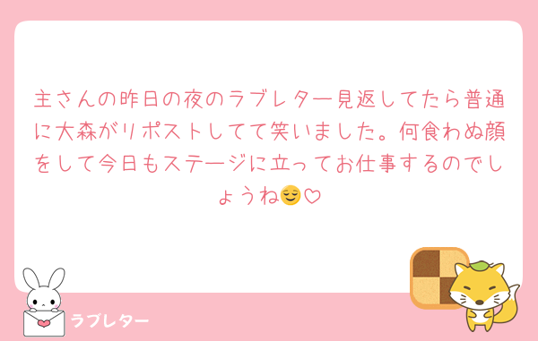 主さんの昨日の夜のラブレター見返してたら普通に大森がリポストしてて笑いました。何食わぬ顔をして今日もステージに立ってお仕事するのでしょうね😌