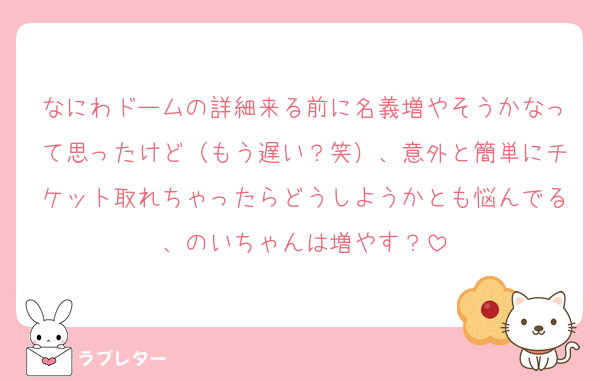 なにわドームの詳細来る前に名義増やそうかなって思ったけど（もう遅い？笑）、意外と簡単にチケット取れちゃったらどうしようかとも悩んでる、のいちゃんは増やす？