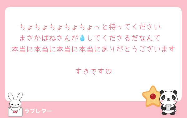 ちょちょちょちょちょっと待ってください
まさかばねさんが💧してくださるだなんて
本当に本当に本当に本当にありがとうございます
すきです