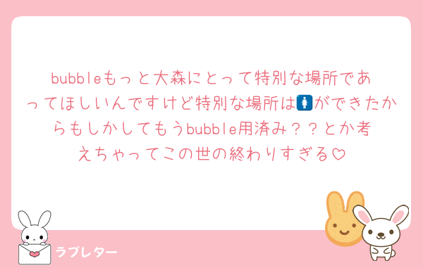 bubbleもっと大森にとって特別な場所であってほしいんですけど特別な場所は🚺ができたからもしかしてもうbubble用済み？？とか考えちゃってこの世の終わりすぎる