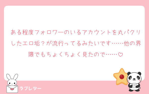 ある程度フォロワーのいるアカウントを丸パクリしたエロ垢？が流行ってるみたいです……他の界隈でもちょくちょく見たので……