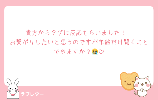 貴方からタグに反応もらいました！
お繋がりしたいと思うのですが年齢だけ聞くことできますか？😭