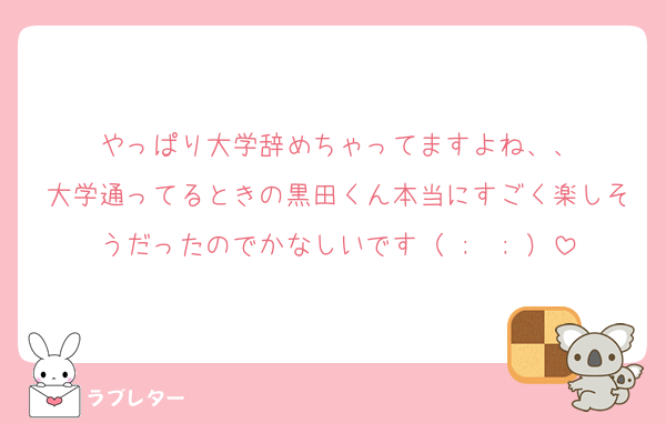 やっぱり大学辞めちゃってますよね、、
大学通ってるときの黒田くん本当にすごく楽しそうだったのでかなしいです（ ;  ; ）