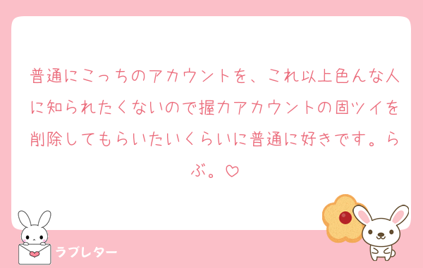 普通にこっちのアカウントを、これ以上色んな人に知られたくないので握力アカウントの固ツイを削除してもらいたいくらいに普通に好きです。らぶ。
