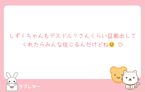 しずくちゃんもデスドル？さんくらい証拠出してくれたらみんな信じるんだけどね🙂‍↕️