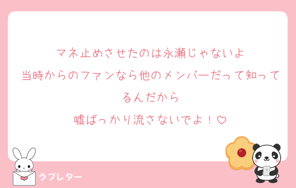 マネ止めさせたのは永瀬じゃないよ
当時からのファンなら他のメンバーだって知ってるんだから
嘘ばっかり流さないでよ！