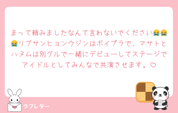 まって頼みましたなんて言わないでください😭😭😭リブサンヒョンウジンはボイプラで、マサトとハヌムは別グルで一緒にデビューしてステージでアイドルとしてみんなで共演させます。