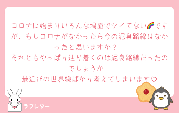 コロナに始まりいろんな場面でツイてない🌈ですが、もしコロナがなかったら今の泥臭路線はなかったと思いますか？
それともやっぱり辿り着くのは泥臭路線だったのでしょうか
最近ifの世界線ばかり考えてしまいます
