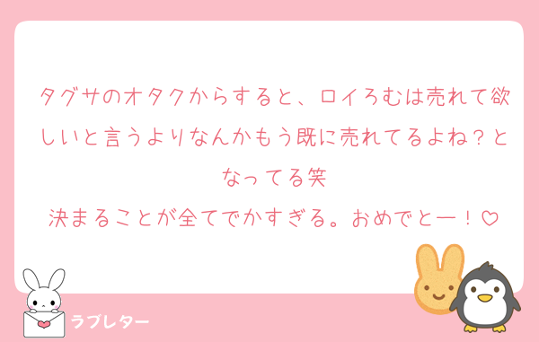 タグサのオタクからすると、ロイろむは売れて欲しいと言うよりなんかもう既に売れてるよね？となってる笑
決まることが全てでかすぎる。おめでとー！