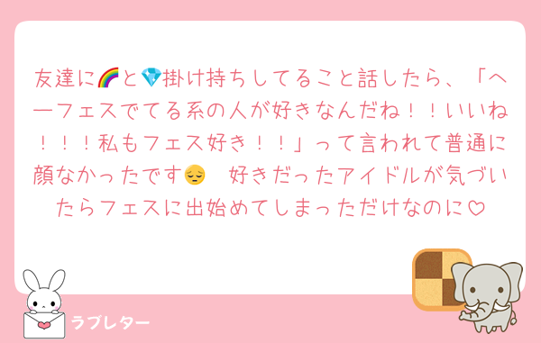 友達に🌈と💎掛け持ちしてること話したら、「へーフェスでてる系の人が好きなんだね！！いいね！！！私もフェス好き！！」って言われて普通に顔なかったです😔　好きだったアイドルが気づいたらフェスに出始めてしまっただけなのに