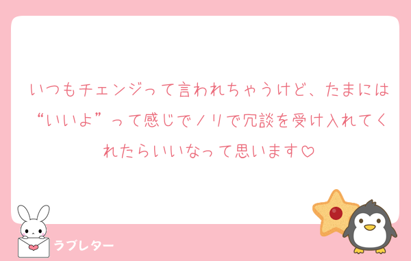 いつもチェンジって言われちゃうけど、たまには“いいよ”って感じでノリで冗談を受け入れてくれたらいいなって思います